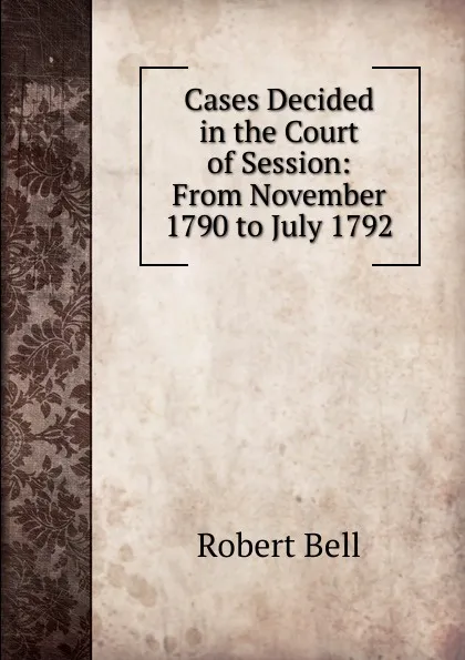 Обложка книги Cases Decided in the Court of Session: From November 1790 to July 1792, Robert Bell