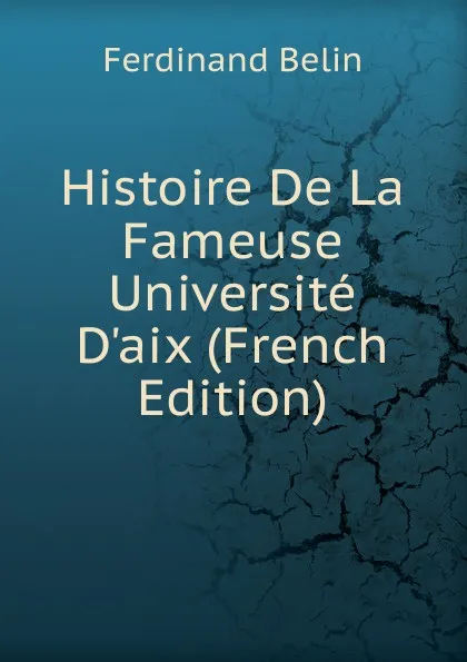 Обложка книги Histoire De La Fameuse Universite D.aix (French Edition), Ferdinand Belin