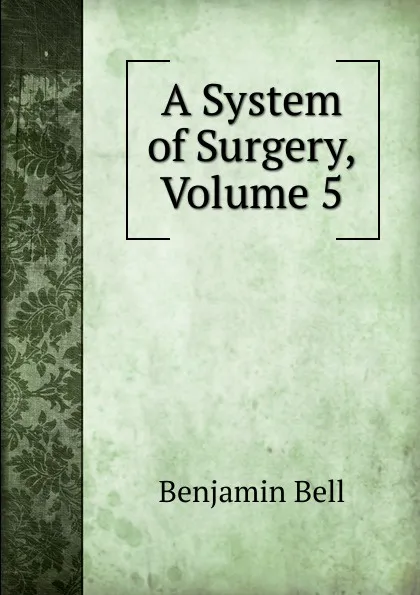 Обложка книги A System of Surgery, Volume 5, Benjamin Bell