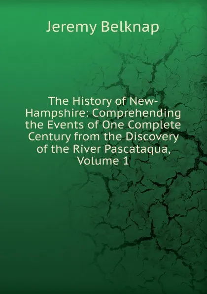 Обложка книги The History of New-Hampshire: Comprehending the Events of One Complete Century from the Discovery of the River Pascataqua, Volume 1, Jeremy Belknap