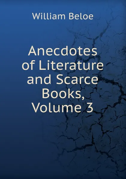 Обложка книги Anecdotes of Literature and Scarce Books, Volume 3, William Beloe