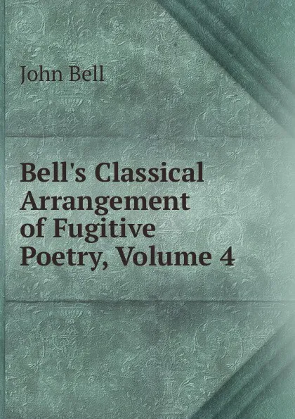 Обложка книги Bell.s Classical Arrangement of Fugitive Poetry, Volume 4, John Bell