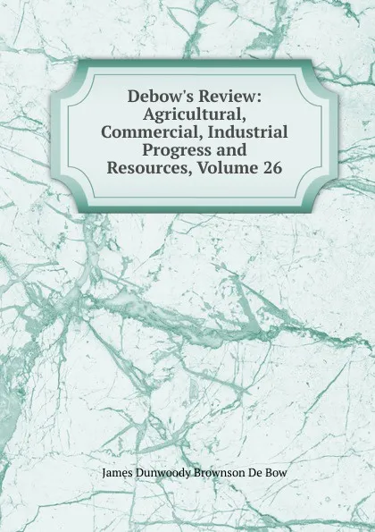 Обложка книги Debow.s Review: Agricultural, Commercial, Industrial Progress and Resources, Volume 26, James Dunwoody Brownson de Bow