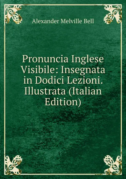 Обложка книги Pronuncia Inglese Visibile: Insegnata in Dodici Lezioni. Illustrata (Italian Edition), Alexander Melville Bell