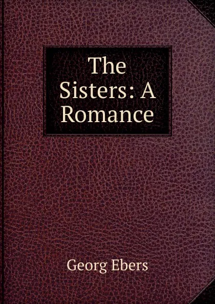 Обложка книги The Sisters: A Romance, Georg Ebers