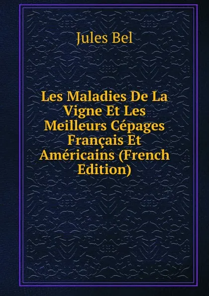 Обложка книги Les Maladies De La Vigne Et Les Meilleurs Cepages Francais Et Americains (French Edition), Jules Bel