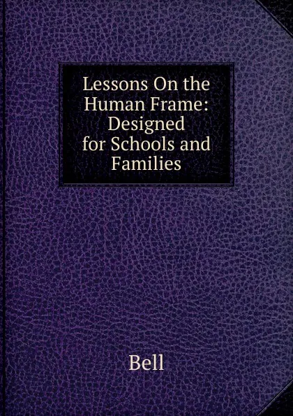 Обложка книги Lessons On the Human Frame: Designed for Schools and Families, Bell