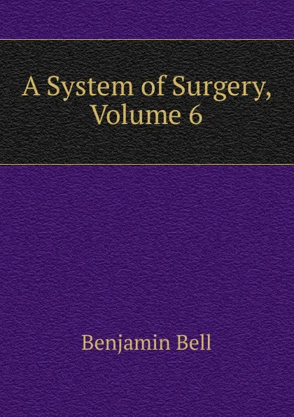 Обложка книги A System of Surgery, Volume 6, Benjamin Bell