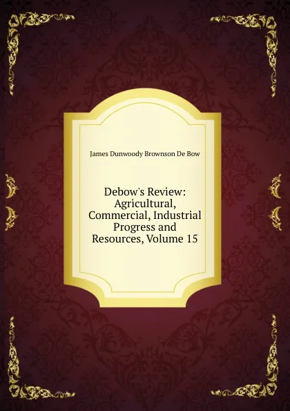 Обложка книги Debow.s Review: Agricultural, Commercial, Industrial Progress and Resources, Volume 15, James Dunwoody Brownson de Bow