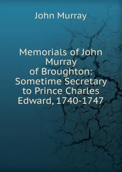 Обложка книги Memorials of John Murray of Broughton: Sometime Secretary to Prince Charles Edward, 1740-1747, John Murray