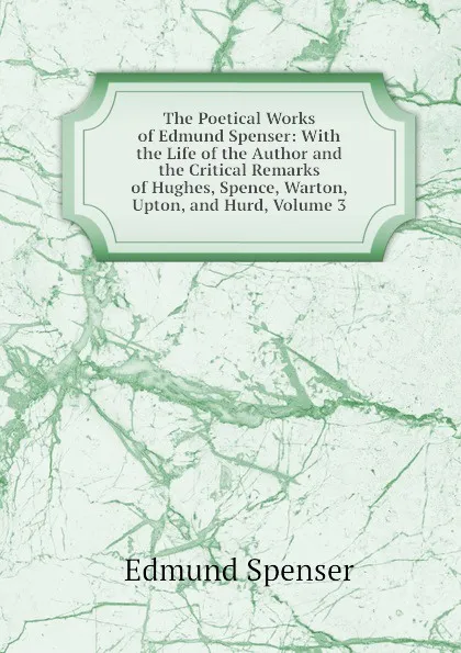 Обложка книги The Poetical Works of Edmund Spenser: With the Life of the Author and the Critical Remarks of Hughes, Spence, Warton, Upton, and Hurd, Volume 3, Spenser Edmund