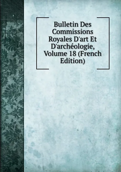 Обложка книги Bulletin Des Commissions Royales D.art Et D.archeologie, Volume 18 (French Edition), 