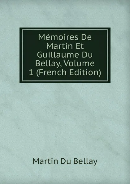 Обложка книги Memoires De Martin Et Guillaume Du Bellay, Volume 1 (French Edition), Martin Du Bellay