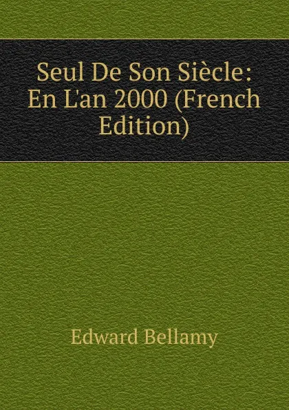 Обложка книги Seul De Son Siecle: En L.an 2000 (French Edition), Edward Bellamy