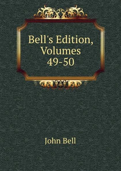 Обложка книги Bell.s Edition, Volumes 49-50, John Bell