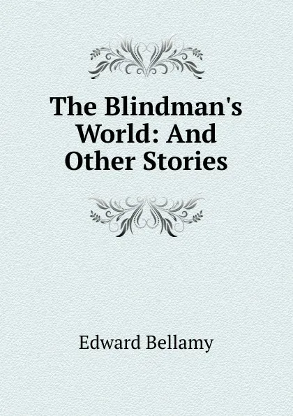 Обложка книги The Blindman.s World: And Other Stories, Edward Bellamy