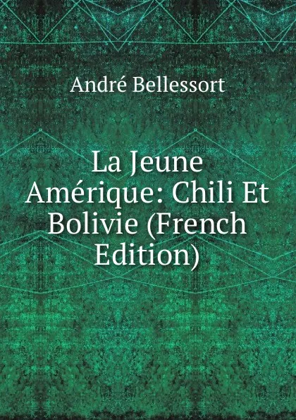 Обложка книги La Jeune Amerique: Chili Et Bolivie (French Edition), André Bellessort