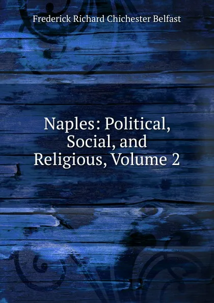 Обложка книги Naples: Political, Social, and Religious, Volume 2, Frederick Richard Chichester Belfast