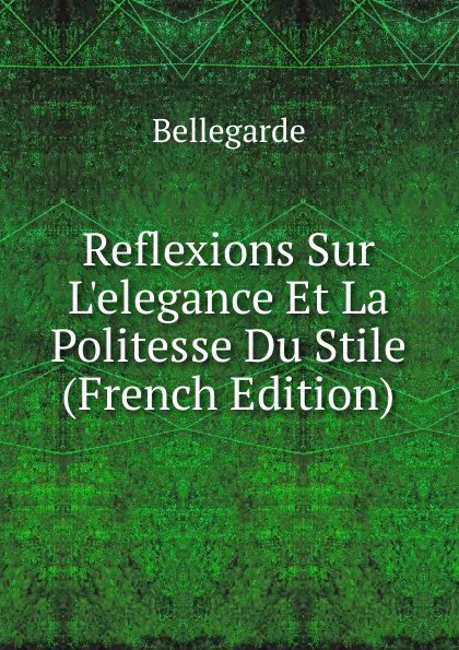 Обложка книги Reflexions Sur L.elegance Et La Politesse Du Stile (French Edition), Bellegarde