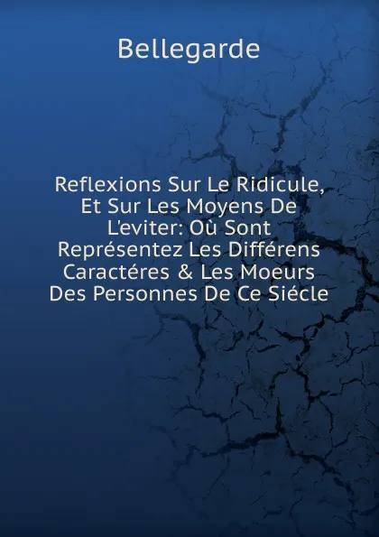 Обложка книги Reflexions Sur Le Ridicule, Et Sur Les Moyens De L.eviter: Ou Sont Representez Les Differens Caracteres . Les Moeurs Des Personnes De Ce Siecle, Bellegarde