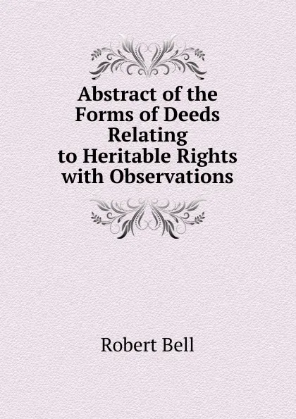 Обложка книги Abstract of the Forms of Deeds Relating to Heritable Rights with Observations, Robert Bell