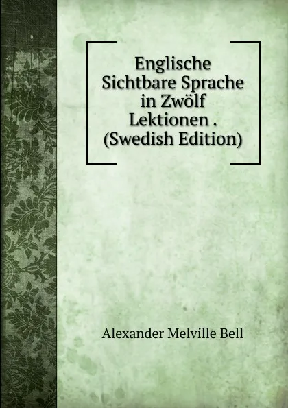 Обложка книги Englische Sichtbare Sprache in Zwolf Lektionen . (Swedish Edition), Alexander Melville Bell