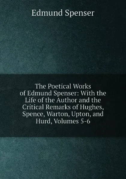 Обложка книги The Poetical Works of Edmund Spenser: With the Life of the Author and the Critical Remarks of Hughes, Spence, Warton, Upton, and Hurd, Volumes 5-6, Spenser Edmund