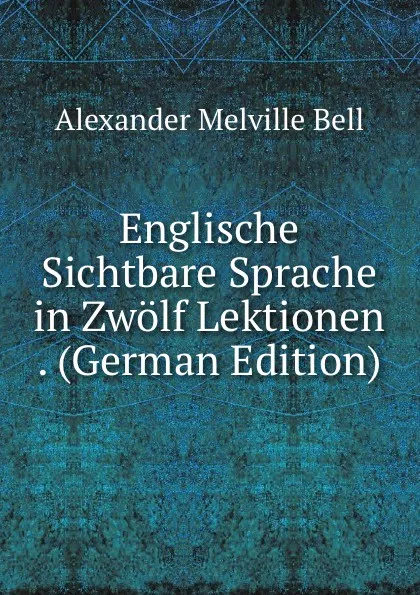 Обложка книги Englische Sichtbare Sprache in Zwolf Lektionen . (German Edition), Alexander Melville Bell