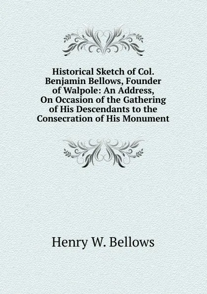 Обложка книги Historical Sketch of Col. Benjamin Bellows, Founder of Walpole: An Address, On Occasion of the Gathering of His Descendants to the Consecration of His Monument., Henry W. Bellows