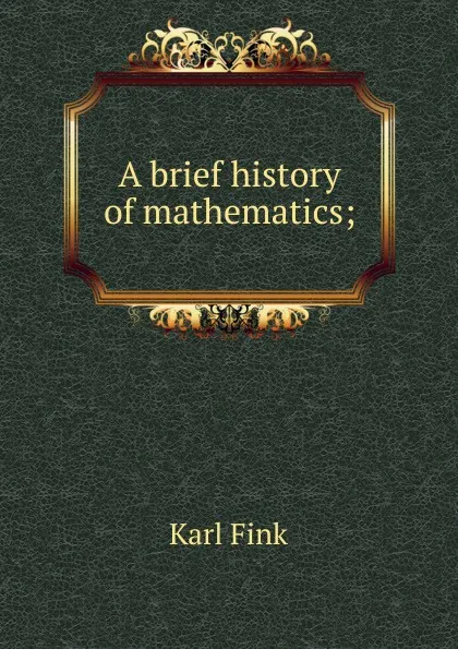 Обложка книги A brief history of mathematics;, Karl Fink