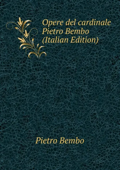 Обложка книги Opere del cardinale Pietro Bembo (Italian Edition), Pietro Bembo