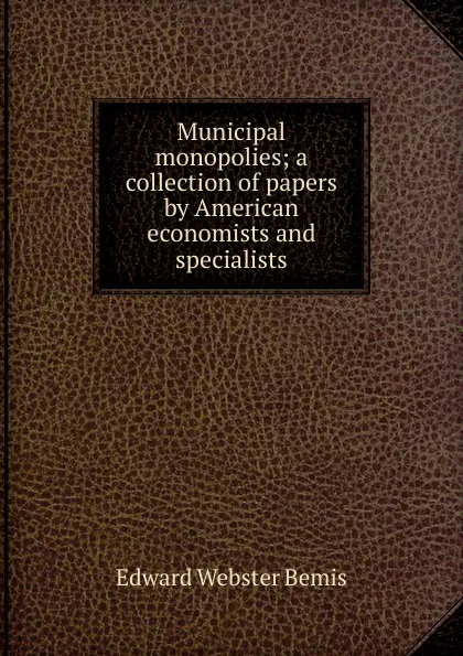 Обложка книги Municipal monopolies; a collection of papers by American economists and specialists, Edward Webster Bemis