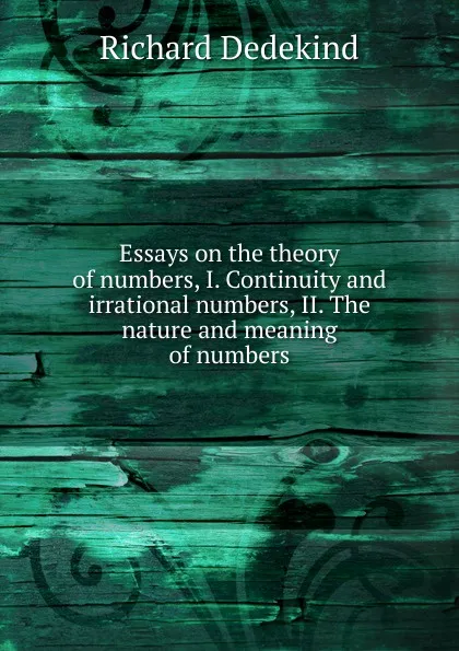 Обложка книги Essays on the theory of numbers, I. Continuity and irrational numbers, II. The nature and meaning of numbers, Richard Dedekind