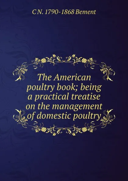 Обложка книги The American poultry book; being a practical treatise on the management of domestic poultry, C N. 1790-1868 Bement