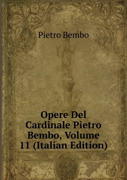 Обложка книги Opere Del Cardinale Pietro Bembo, Volume 11 (Italian Edition), Pietro Bembo