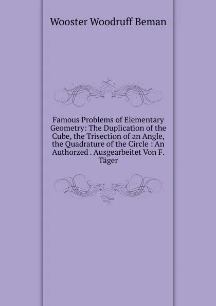 Обложка книги Famous Problems of Elementary Geometry: The Duplication of the Cube, the Trisection of an Angle, the Quadrature of the Circle : An Authorzed . Ausgearbeitet Von F. Tager, Wooster Woodruff Beman