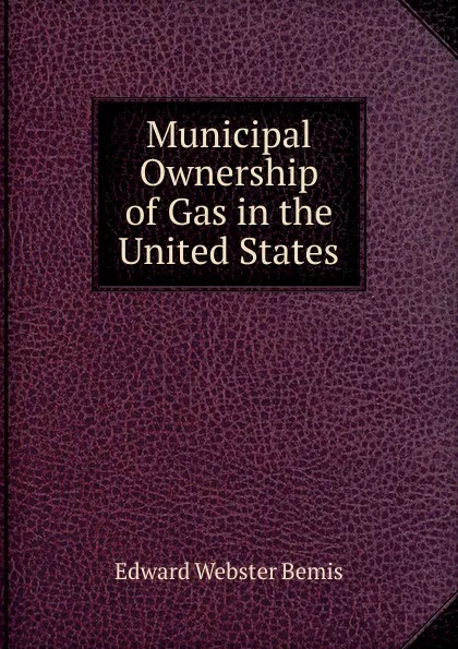 Обложка книги Municipal Ownership of Gas in the United States, Edward Webster Bemis