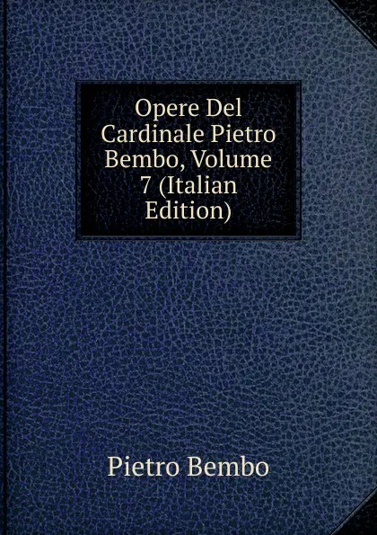 Обложка книги Opere Del Cardinale Pietro Bembo, Volume 7 (Italian Edition), Pietro Bembo