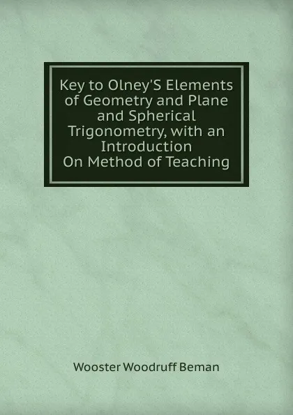 Обложка книги Key to Olney.S Elements of Geometry and Plane and Spherical Trigonometry, with an Introduction On Method of Teaching, Wooster Woodruff Beman