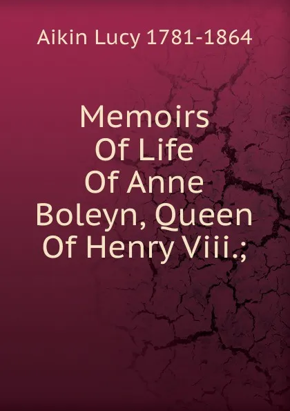 Обложка книги Memoirs Of Life Of Anne Boleyn, Queen Of Henry Viii.;, Aikin Lucy 1781-1864