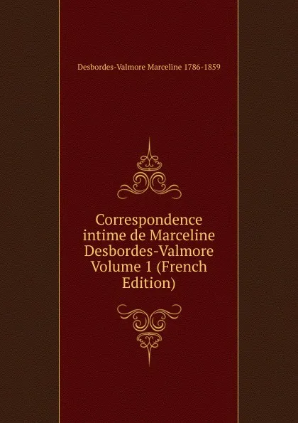 Обложка книги Correspondence intime de Marceline Desbordes-Valmore Volume 1 (French Edition), Desbordes-Valmore Marceline 1786-1859