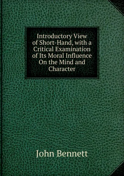 Обложка книги Introductory View of Short-Hand, with a Critical Examination of Its Moral Influence On the Mind and Character, John Bennett