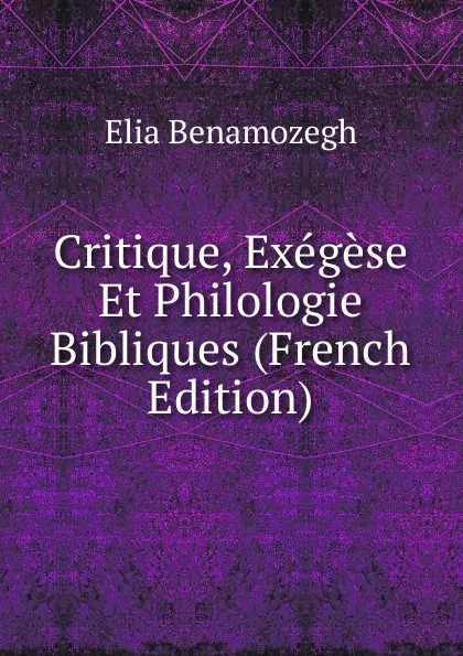 Обложка книги Critique, Exegese Et Philologie Bibliques (French Edition), Elia Benamozegh