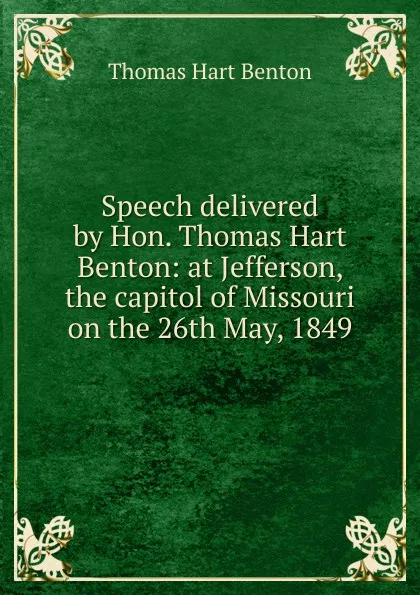 Обложка книги Speech delivered by Hon. Thomas Hart Benton: at Jefferson, the capitol of Missouri on the 26th May, 1849, Benton Thomas Hart