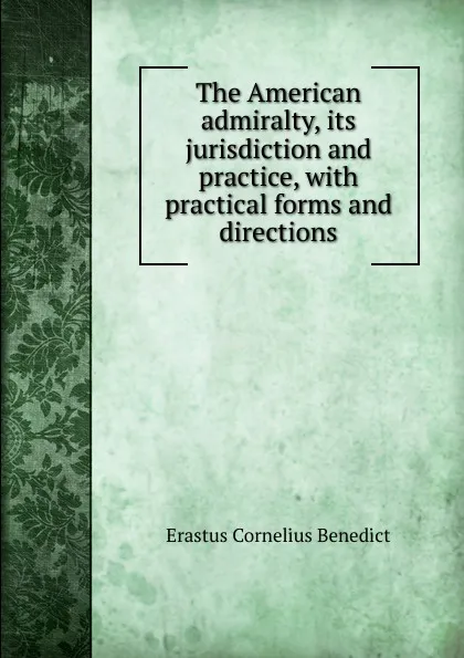 Обложка книги The American admiralty, its jurisdiction and practice, with practical forms and directions, Erastus Cornelius Benedict