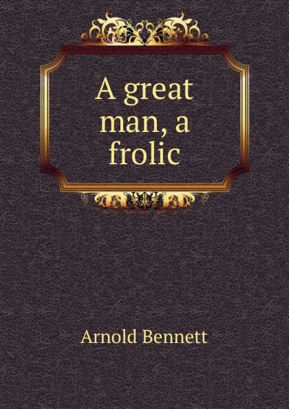 Обложка книги A great man, a frolic, E. A. Bennett