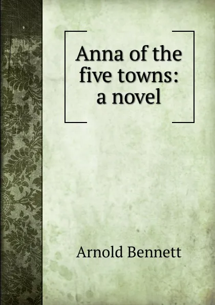 Обложка книги Anna of the five towns: a novel, E. A. Bennett