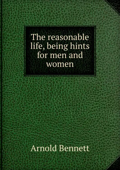 Обложка книги The reasonable life, being hints for men and women, E. A. Bennett