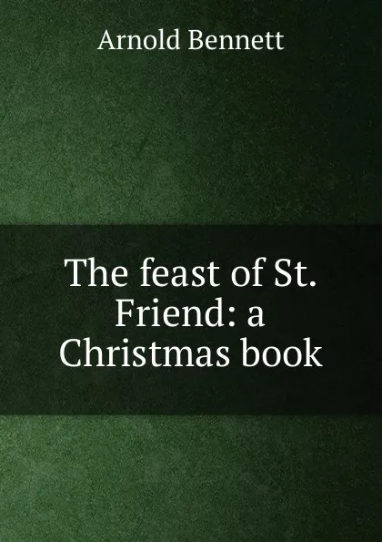 Обложка книги The feast of St. Friend: a Christmas book, E. A. Bennett