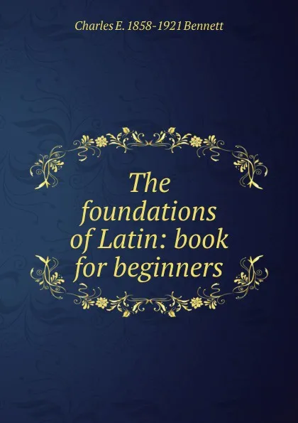 Обложка книги The foundations of Latin: book for beginners, Charles E. 1858-1921 Bennett